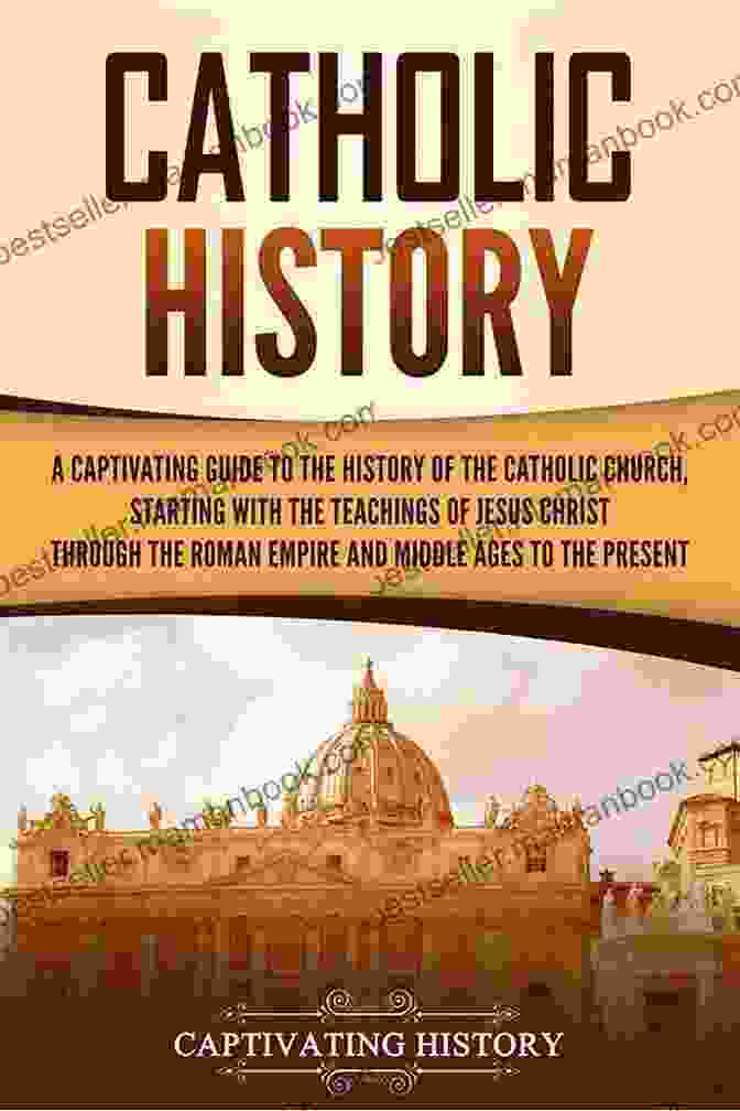 Catacombs Catholic History: A Captivating Guide To The History Of The Catholic Church Starting With The Teachings Of Jesus Christ Through The Roman Empire And Middle Ages To The Present