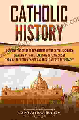 Catholic History: A Captivating Guide To The History Of The Catholic Church Starting With The Teachings Of Jesus Christ Through The Roman Empire And Middle Ages To The Present