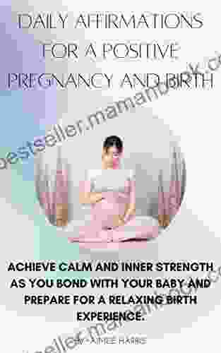 Daily Affirmations For A Positive Pregnancy And Birth: Achieve Calm And Inner Strength As You Bond With Your Baby And Prepare For A Relaxing Birth Experience