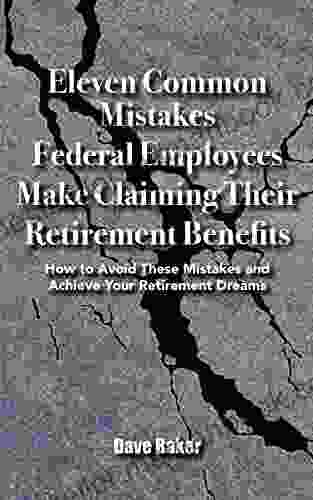 Eleven Common Mistakes Federal Employees Make Claiming Their Retirement Benefits: How To Avoid These Mistakes And Achieve Your Retirement Dreams