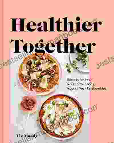 Healthier Together: Recipes For Two Nourish Your Body Nourish Your Relationships: A Cookbook